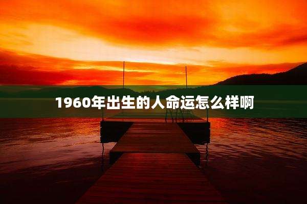 1960年出生的人命运怎么样啊