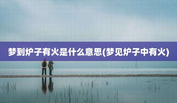梦到炉子有火是什么意思(梦见炉子中有火)