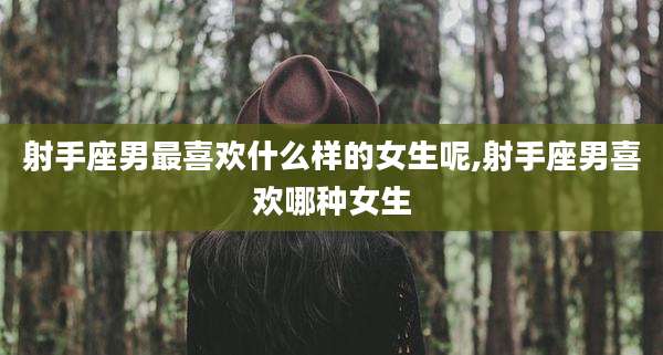 射手座男最喜欢什么样的女生呢,射手座男喜欢哪种女生