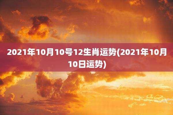 2021年10月10号12生肖运势(2021年10月10日运势)