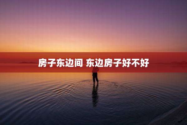 房子东边间 东边房子好不好
