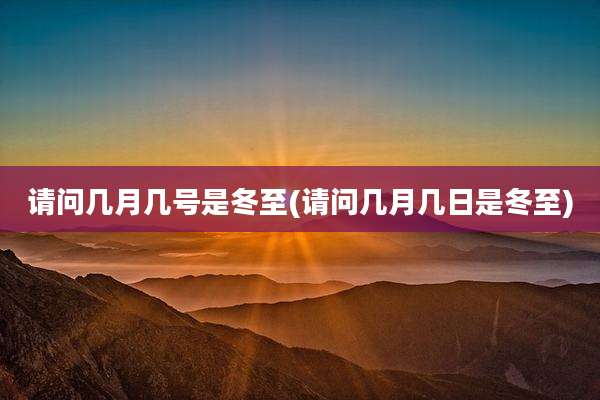 请问几月几号是冬至(请问几月几日是冬至)