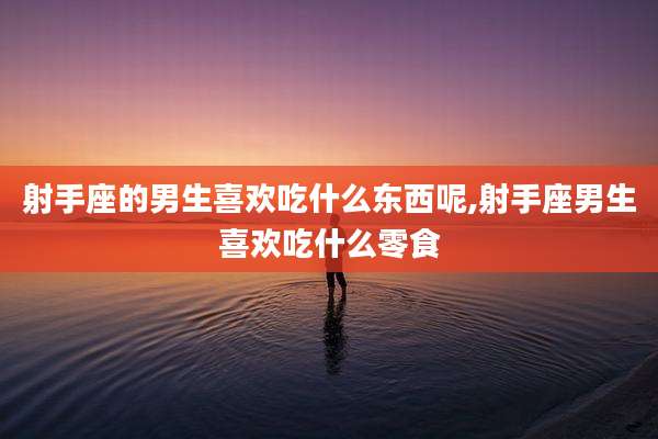 射手座的男生喜欢吃什么东西呢,射手座男生喜欢吃什么零食