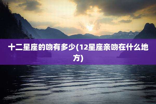十二星座的吻有多少(12星座亲吻在什么地方)