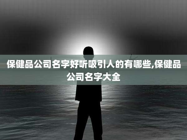 保健品公司名字好听吸引人的有哪些,保健品公司名字大全