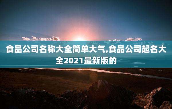食品公司名称大全简单大气,食品公司起名大全2021最新版的
