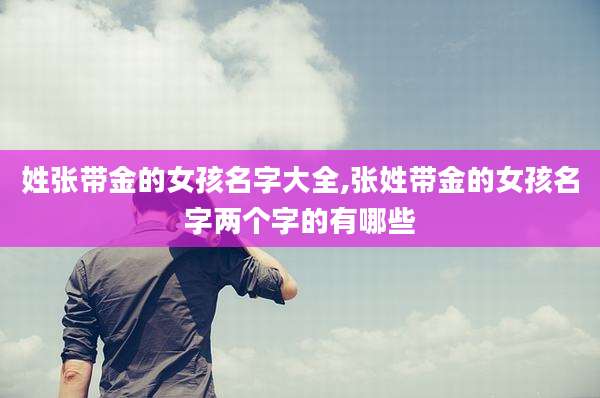 姓张带金的女孩名字大全,张姓带金的女孩名字两个字的有哪些