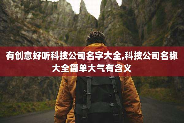 有创意好听科技公司名字大全,科技公司名称大全简单大气有含义