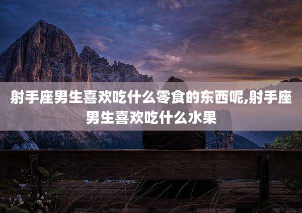 射手座男生喜欢吃什么零食的东西呢,射手座男生喜欢吃什么水果