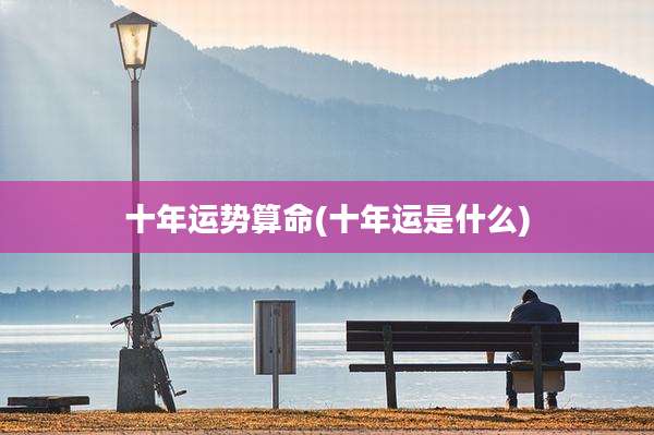 十年运势算命(十年运是什么)