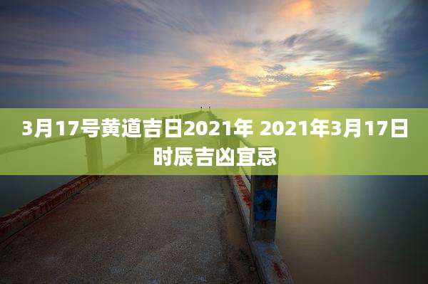 3月17号黄道吉日2021年 2021年3月17日时辰吉凶宜忌