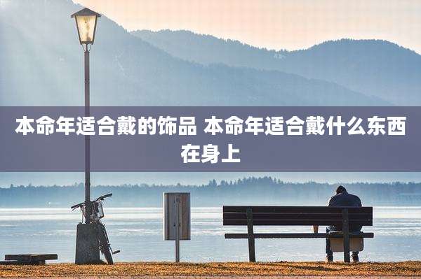本命年适合戴的饰品 本命年适合戴什么东西在身上