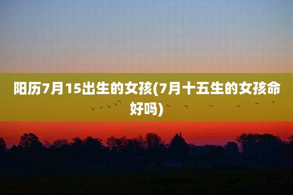 阳历7月15出生的女孩(7月十五生的女孩命好吗)