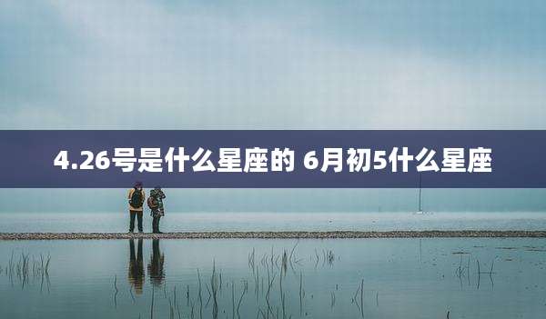 4.26号是什么星座的 6月初5什么星座