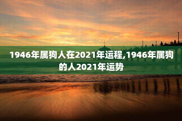 1946年属狗人在2021年运程,1946年属狗的人2021年运势