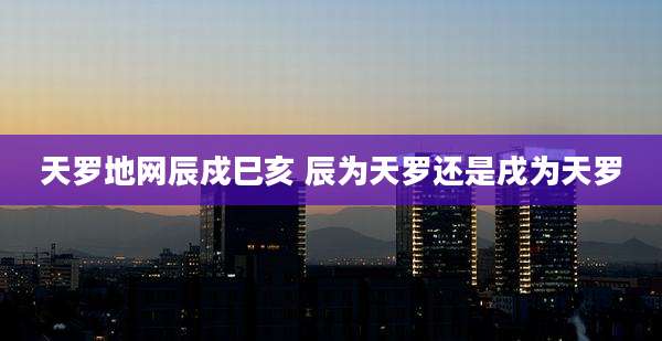 天罗地网辰戍巳亥 辰为天罗还是戌为天罗
