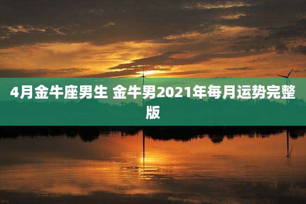 4月金牛座男生 金牛男2021年每月运势完整版