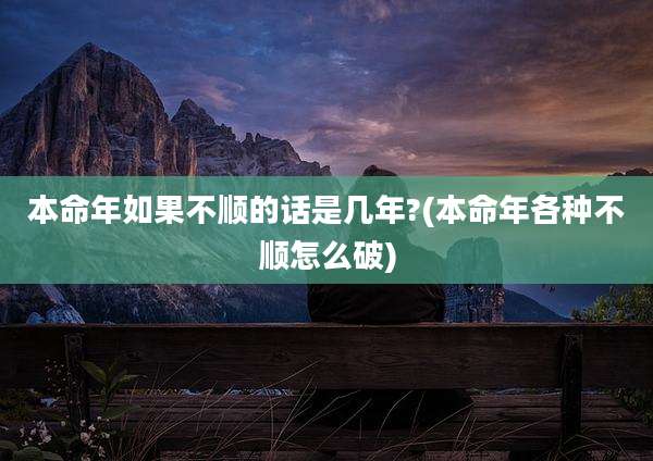 本命年如果不顺的话是几年?(本命年各种不顺怎么破)