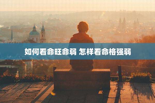 如何看命旺命弱 怎样看命格强弱