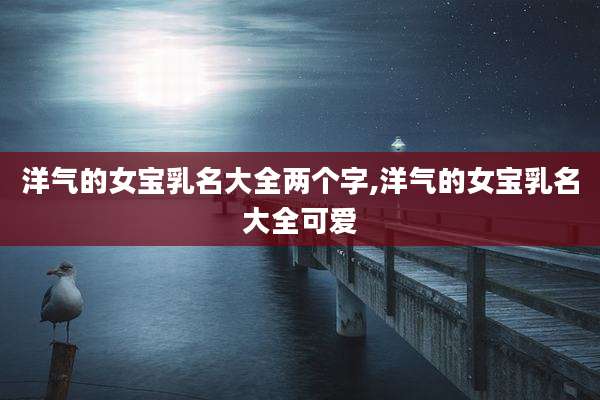 洋气的女宝乳名大全两个字,洋气的女宝乳名大全可爱