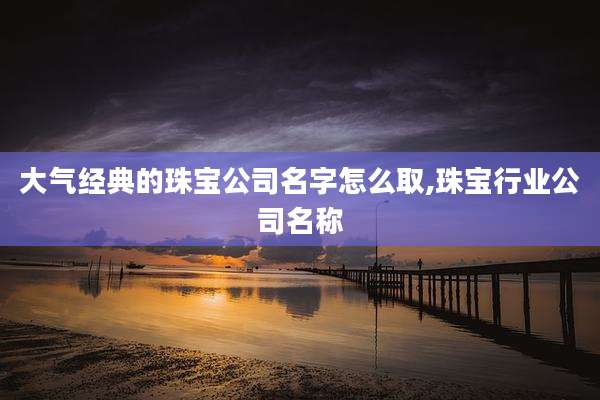 大气经典的珠宝公司名字怎么取,珠宝行业公司名称