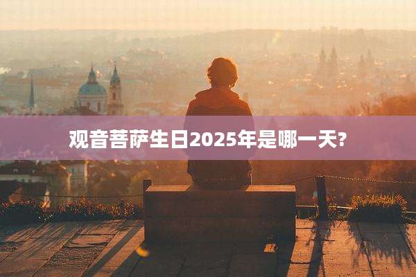 观音菩萨生日2025年是哪一天?