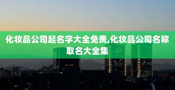 化妆品公司起名字大全免费,化妆品公司名称取名大全集