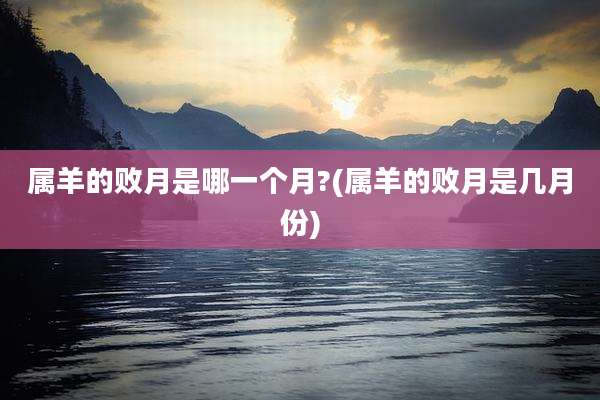 属羊的败月是哪一个月?(属羊的败月是几月份)