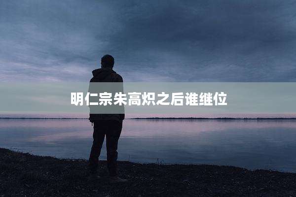 明仁宗朱高炽之后谁继位