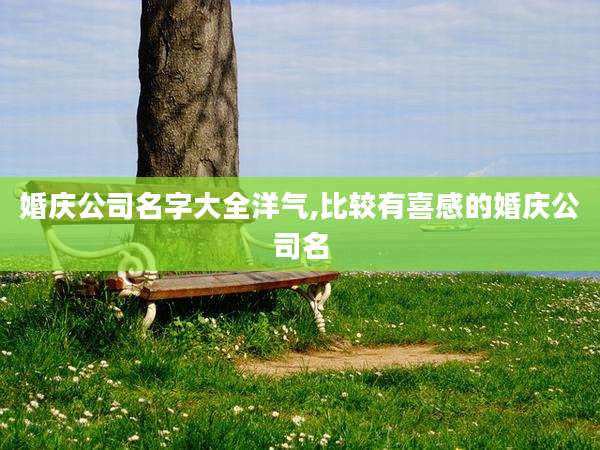 婚庆公司名字大全洋气,比较有喜感的婚庆公司名