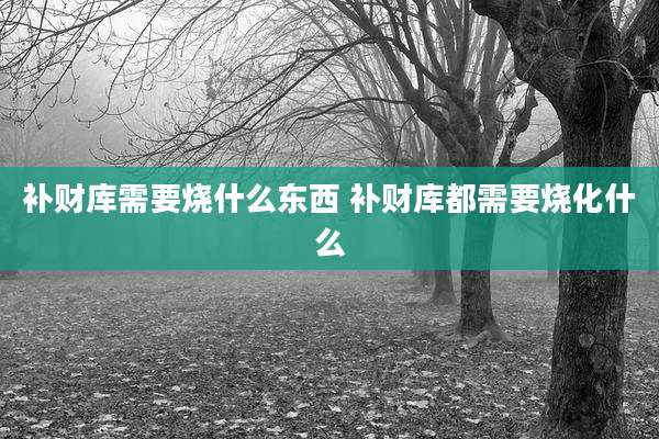 补财库需要烧什么东西 补财库都需要烧化什么