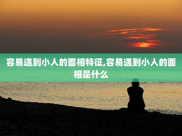 容易遇到小人的面相特征,容易遇到小人的面相是什么