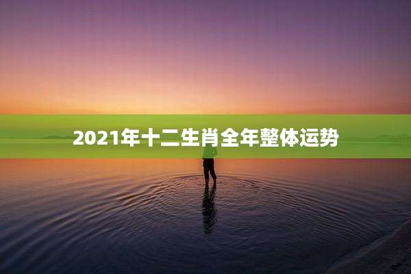 2021年十二生肖全年整体运势