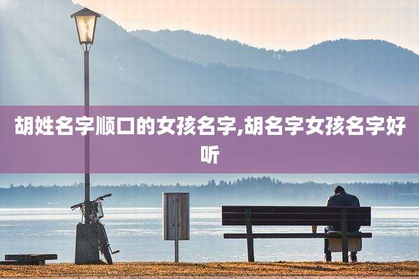 胡姓名字顺口的女孩名字,胡名字女孩名字好听
