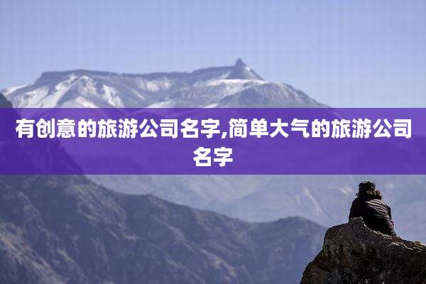 有创意的旅游公司名字,简单大气的旅游公司名字