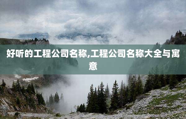 好听的工程公司名称,工程公司名称大全与寓意
