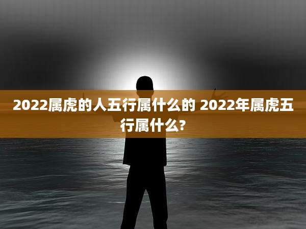 2022属虎的人五行属什么的 2022年属虎五行属什么?
