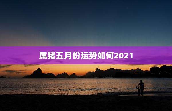 属猪五月份运势如何2021