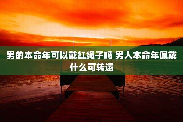 男的本命年可以戴红绳子吗 男人本命年佩戴什么可转运
