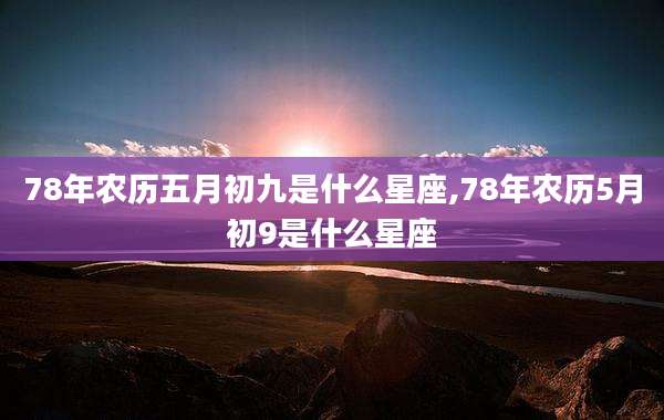 78年农历五月初九是什么星座,78年农历5月初9是什么星座