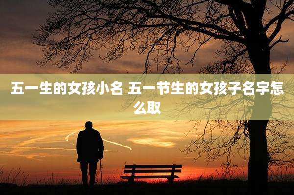 五一生的女孩小名 五一节生的女孩子名字怎么取