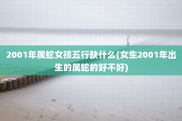 2001年属蛇女孩五行缺什么(女生2001年出生的属蛇的好不好)