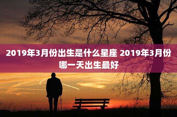 2019年3月份出生是什么星座 2019年3月份哪一天出生最好