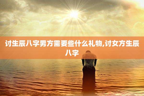 讨生辰八字男方需要些什么礼物,讨女方生辰八字