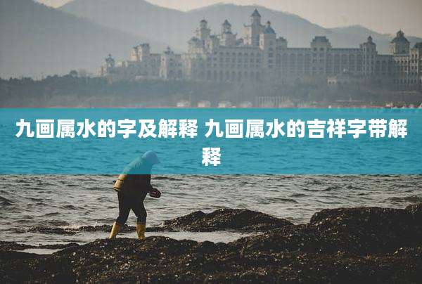 九画属水的字及解释 九画属水的吉祥字带解释