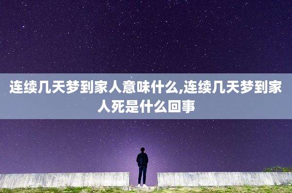 连续几天梦到家人意味什么,连续几天梦到家人死是什么回事
