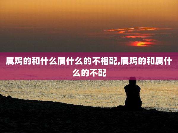 属鸡的和什么属什么的不相配,属鸡的和属什么的不配