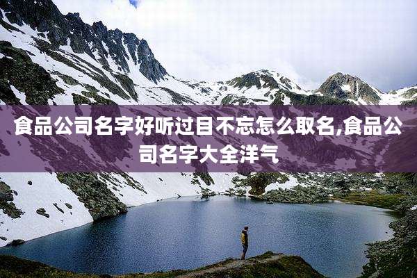 食品公司名字好听过目不忘怎么取名,食品公司名字大全洋气