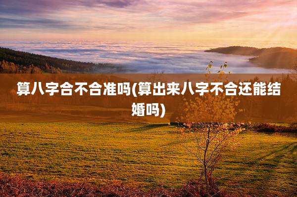 算八字合不合准吗(算出来八字不合还能结婚吗)