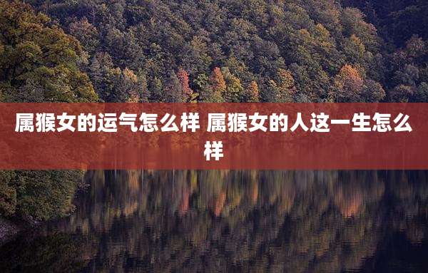 属猴女的运气怎么样 属猴女的人这一生怎么样